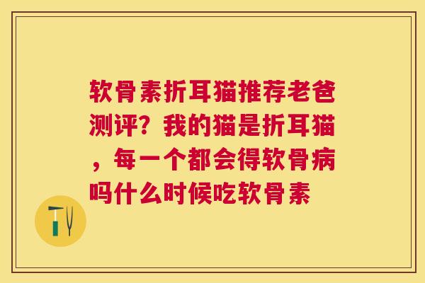 软骨素折耳猫推荐老爸测评？我的猫是折耳猫，每一个都会得软骨病吗什么时候吃软骨素