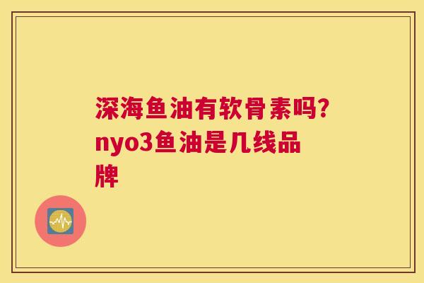 深海鱼油有软骨素吗？nyo3鱼油是几线品牌
