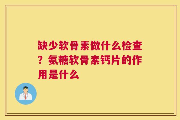 缺少软骨素做什么检查？氨糖软骨素钙片的作用是什么