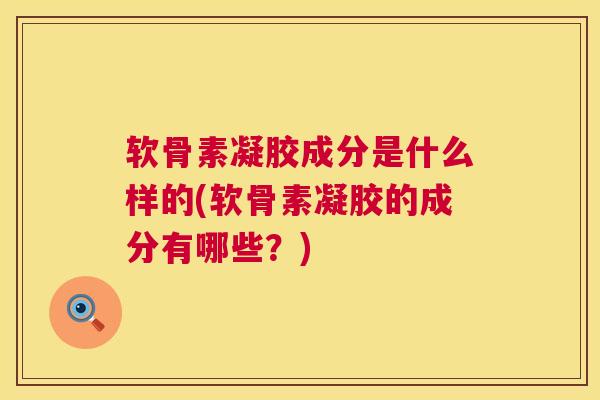 软骨素凝胶成分是什么样的(软骨素凝胶的成分有哪些？)