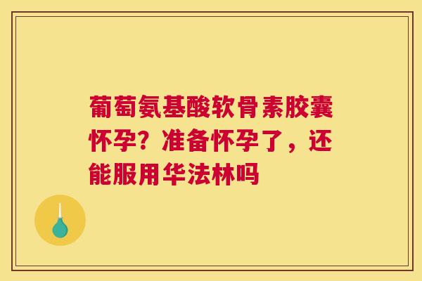 葡萄氨基酸软骨素胶囊怀孕？准备怀孕了，还能服用华法林吗