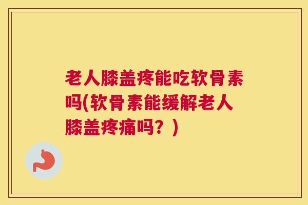 老人膝盖疼能吃软骨素吗(软骨素能缓解老人膝盖疼痛吗？)