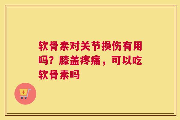 软骨素对关节损伤有用吗？膝盖疼痛，可以吃软骨素吗