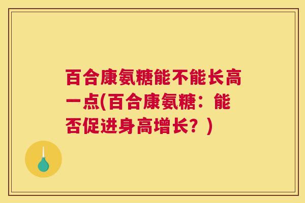 百合康氨糖能不能长高一点(百合康氨糖：能否促进身高增长？)