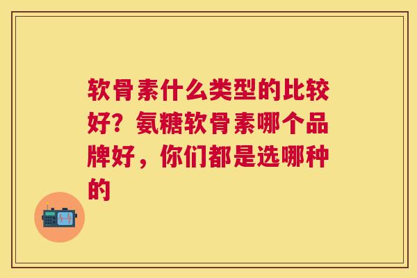 软骨素什么类型的比较好？氨糖软骨素哪个品牌好，你们都是选哪种的