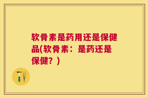 软骨素是药用还是保健品(软骨素：是药还是保健？)