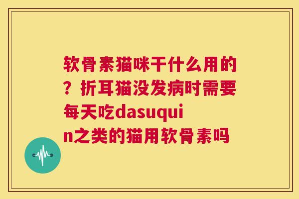 软骨素猫咪干什么用的？折耳猫没发病时需要每天吃dasuquin之类的猫用软骨素吗