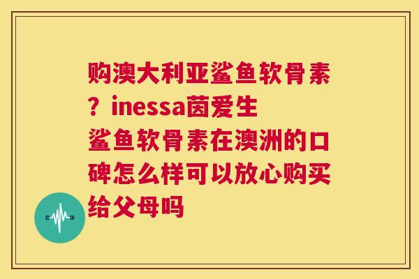 购澳大利亚鲨鱼软骨素？inessa茵爱生鲨鱼软骨素在澳洲的口碑怎么样可以放心购买给父母吗