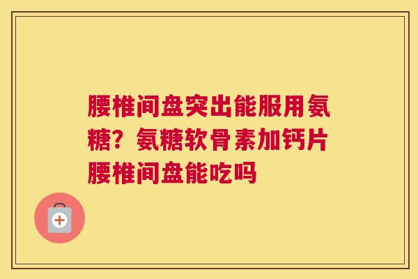 腰椎间盘突出能服用氨糖?氨糖软骨素加钙片腰椎间盘能吃吗