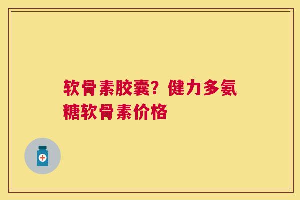 软骨素胶囊?健力多氨糖软骨素价格