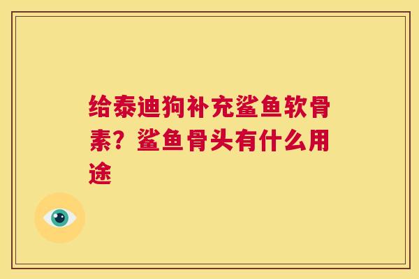 给泰迪狗补充鲨鱼软骨素?鲨鱼骨头有什么用途 给泰迪狗补充鲨鱼软骨素?鲨鱼骨头有什么用途