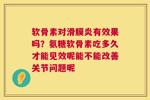 软骨素对滑膜炎有效果吗？氨糖软骨素吃多久才能见效呢能不能改善关节问题呢