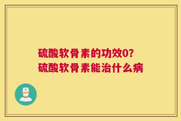 硫酸软骨素的功效0？硫酸软骨素能什么