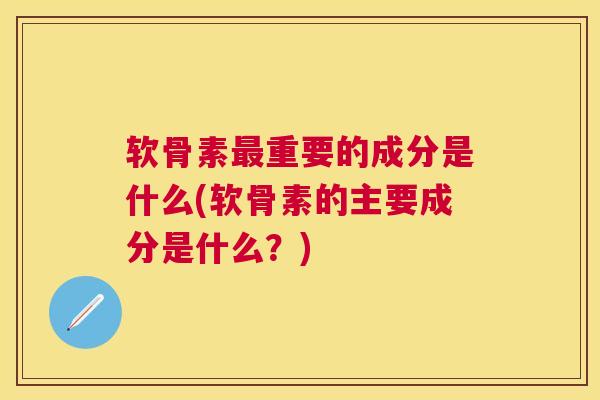 软骨素最重要的成分是什么(软骨素的主要成分是什么?)