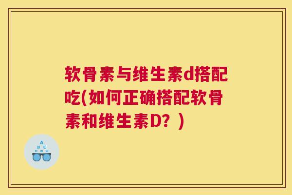 软骨素与维生素d搭配吃(如何正确搭配软骨素和维生素D？)