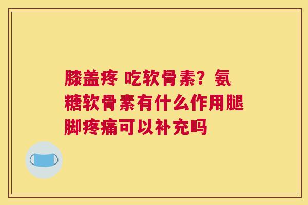 膝盖疼 吃软骨素？氨糖软骨素有什么作用腿脚可以补充吗