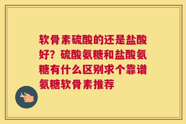 软骨素硫酸的还是盐酸好？硫酸氨糖和盐酸氨糖有什么区别求个靠谱氨糖软骨素推荐