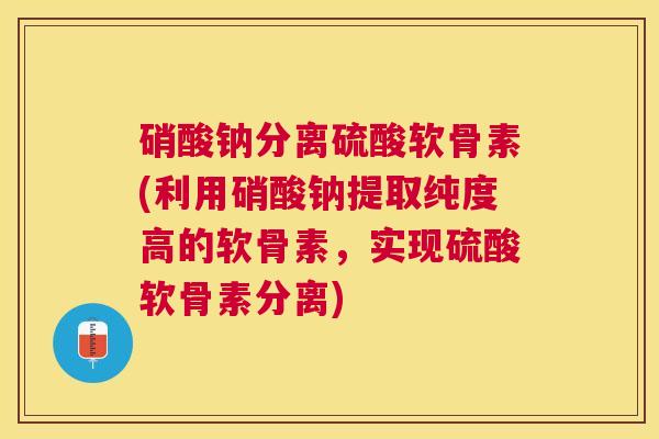 硝酸钠分离硫酸软骨素(利用硝酸钠提取纯度高的软骨素,实现硫酸软骨素分离)