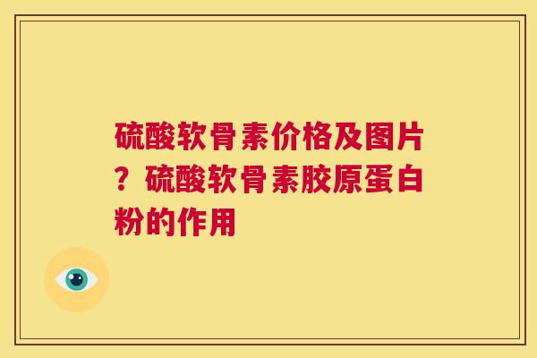 硫酸软骨素价格及图片？硫酸软骨素胶原蛋白粉的作用
