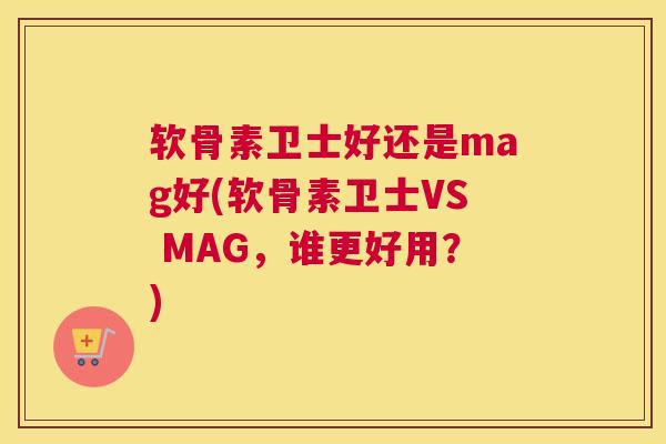 软骨素卫士好还是mag好(软骨素卫士VS MAG，谁更好用？)