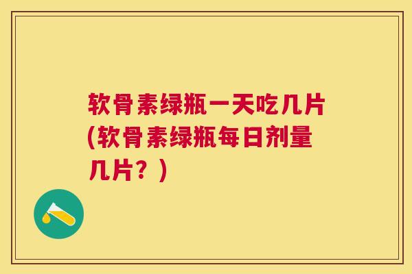 软骨素绿瓶一天吃几片(软骨素绿瓶每日剂量几片？)