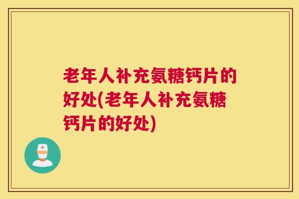 老年人补充氨糖钙片的好处(老年人补充氨糖钙片的好处)