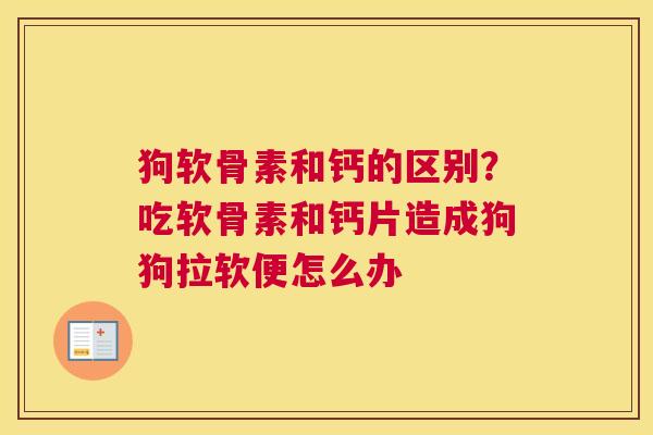 狗软骨素和钙的区别?吃软骨素和钙片造成狗狗拉软便怎么办 狗软骨素和钙的区别?吃软骨素和钙片造成狗狗拉软便怎么办