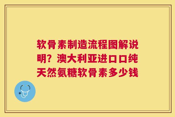 软骨素制造流程图解说明?澳大利亚进口口纯天然氨糖软骨素多少钱