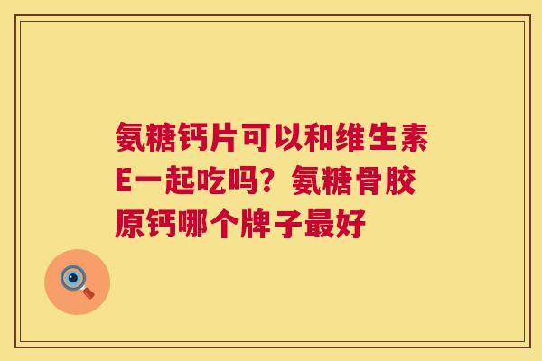 氨糖钙片可以和维生素E一起吃吗?氨糖骨胶原钙哪个牌子最好