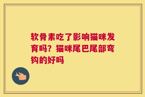 软骨素吃了影响猫咪发育吗?猫咪尾巴尾部弯钩的好吗 软骨素吃了影响猫咪发育吗?猫咪尾巴尾部弯钩的好吗