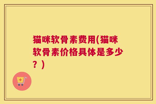 猫咪软骨素费用(猫咪软骨素价格具体是多少？)