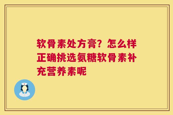 软骨素处方膏?怎么样正确挑选氨糖软骨素补充营养素呢 软骨素处方膏?怎么样正确挑选氨糖软骨素补充营养素呢