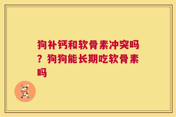 狗补钙和软骨素冲突吗?狗狗能长期吃软骨素吗