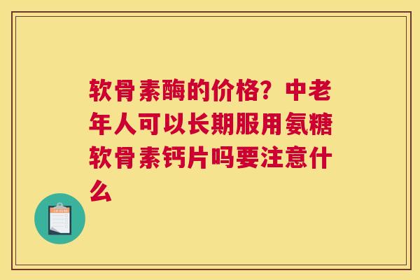 软骨素酶的价格?中老年人可以长期服用氨糖软骨素钙片吗要注意什么 软骨素酶的价格?中老年人可以长期服用氨糖软骨素钙片吗要注意什么