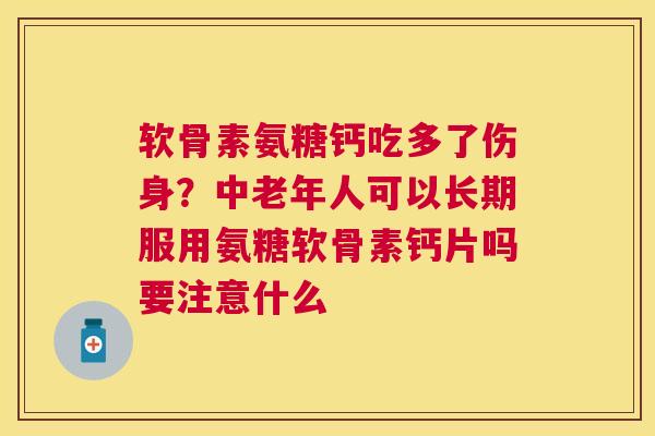 软骨素氨糖钙吃多了伤身?中老年人可以长期服用氨糖软骨素钙片吗要注意什么
