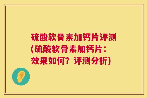 硫酸软骨素加钙片评测(硫酸软骨素加钙片:效果如何?评测分析)
