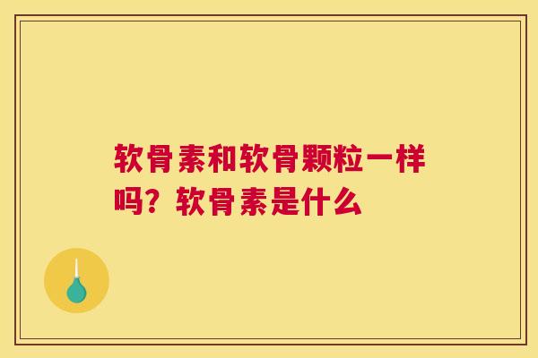 软骨素和软骨颗粒一样吗？软骨素是什么