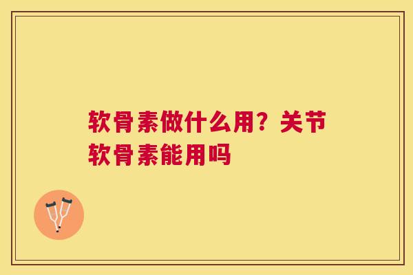 软骨素做什么用？关节软骨素能用吗