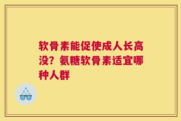 软骨素能促使成人长高没?氨糖软骨素适宜哪种人群