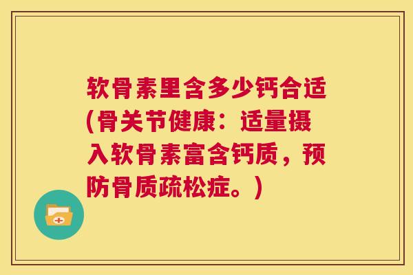 软骨素里含多少钙合适(骨关节健康:适量摄入软骨素富含钙质,预防骨质疏松症。)