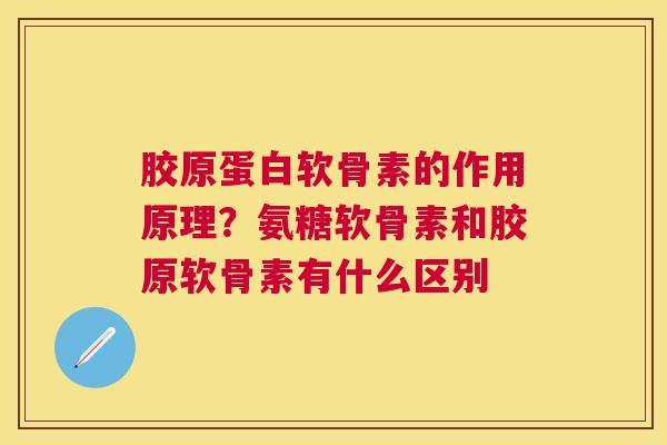胶原蛋白软骨素的作用原理?氨糖软骨素和胶原软骨素有什么区别 胶原蛋白软骨素的作用原理?氨糖软骨素和胶原软骨素有什么区别
