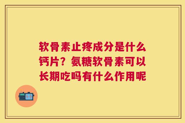 软骨素止疼成分是什么钙片？氨糖软骨素可以长期吃吗有什么作用呢