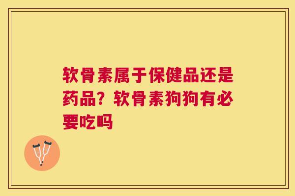 软骨素属于保健品还是药品?软骨素狗狗有必要吃吗