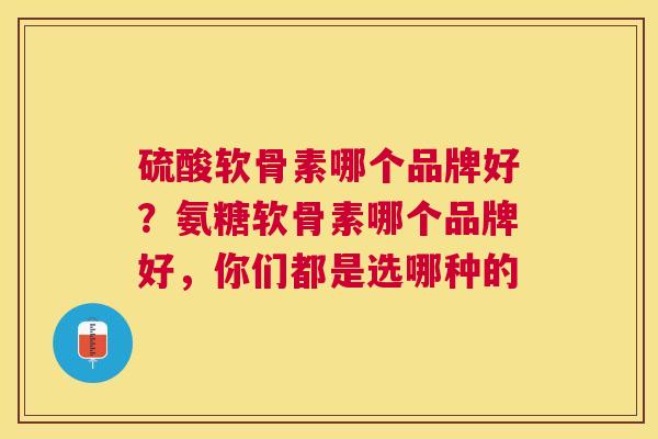硫酸软骨素哪个品牌好？氨糖软骨素哪个品牌好，你们都是选哪种的
