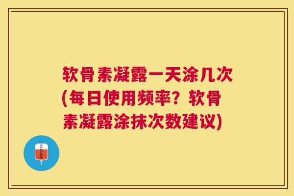 软骨素凝露一天涂几次(每日使用频率?软骨素凝露涂抹次数建议) 软骨素凝露一天涂几次(每日使用频率?软骨素凝露涂抹次数建议)