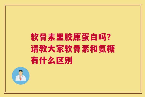 软骨素里胶原蛋白吗?请教大家软骨素和氨糖有什么区别