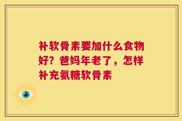 补软骨素要加什么食物好?爸妈年老了,怎样补充氨糖软骨素 补软骨素要加什么食物好?爸妈年老了,怎样补充氨糖软骨素