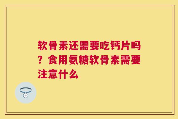 软骨素还需要吃钙片吗?食用氨糖软骨素需要注意什么