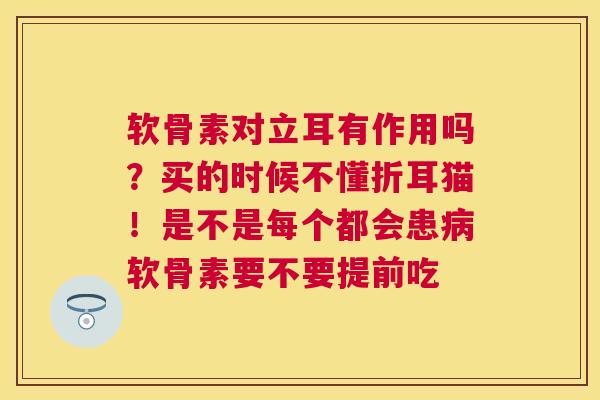 软骨素对立耳有作用吗?买的时候不懂折耳猫!是不是每个都会患软骨素要不要提前吃 软骨素对立耳有作用吗?买的时候不懂折耳猫!是不是每个都会患软骨素要不要提前吃