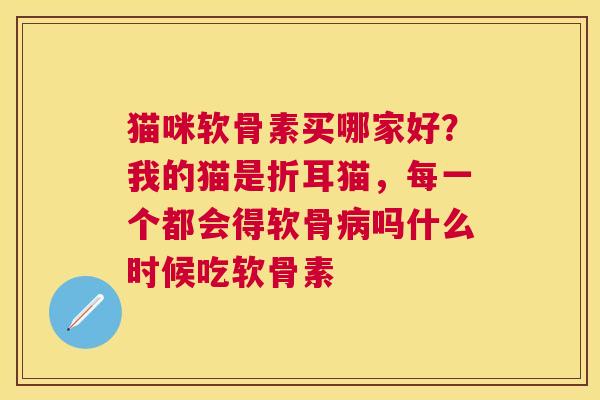 猫咪软骨素买哪家好?我的猫是折耳猫,每一个都会得软骨吗什么时候吃软骨素 猫咪软骨素买哪家好?我的猫是折耳猫,每一个都会得软骨吗什么时候吃软骨素
